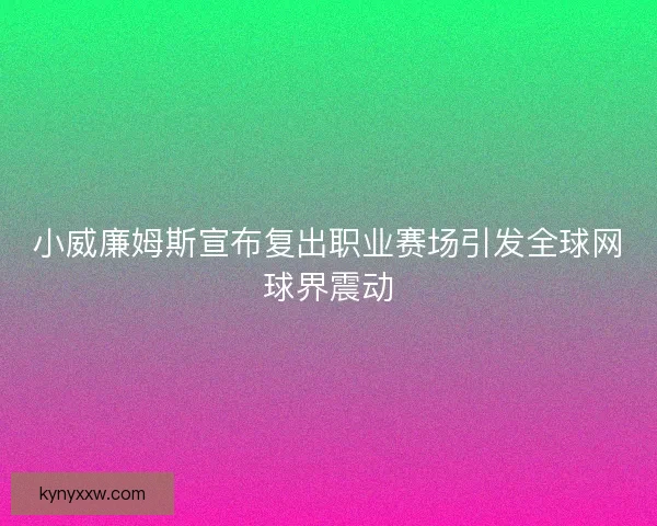 小威廉姆斯宣布复出职业赛场引发全球网球界震动