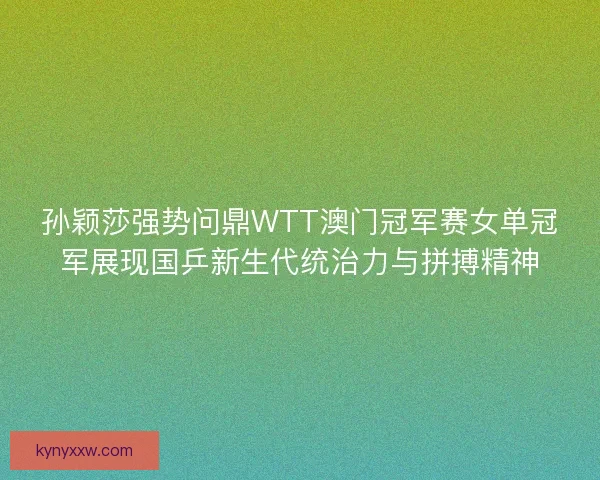 孙颖莎强势问鼎WTT澳门冠军赛女单冠军展现国乒新生代统治力与拼搏精神